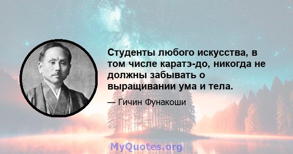 Студенты любого искусства, в том числе каратэ-до, никогда не должны забывать о выращивании ума и тела.