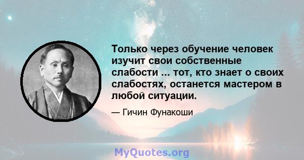 Только через обучение человек изучит свои собственные слабости ... тот, кто знает о своих слабостях, останется мастером в любой ситуации.