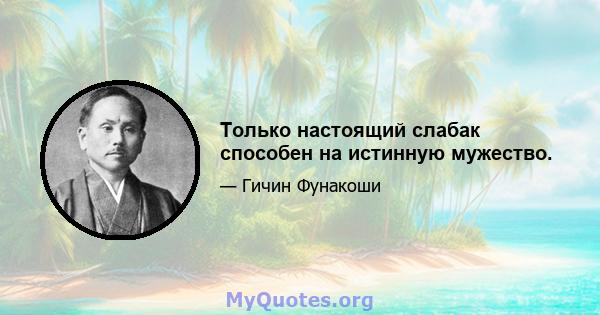 Только настоящий слабак способен на истинную мужество.