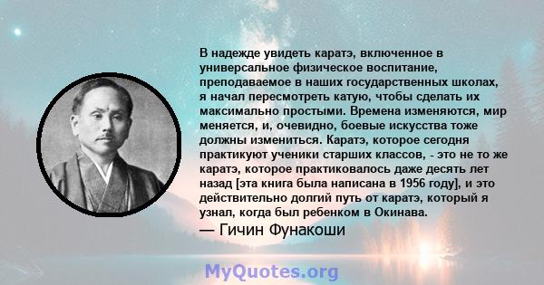 В надежде увидеть каратэ, включенное в универсальное физическое воспитание, преподаваемое в наших государственных школах, я начал пересмотреть катую, чтобы сделать их максимально простыми. Времена изменяются, мир