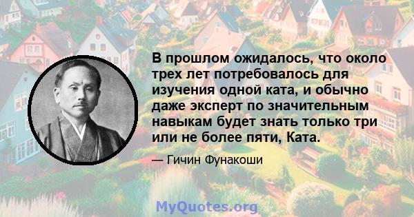 В прошлом ожидалось, что около трех лет потребовалось для изучения одной ката, и обычно даже эксперт по значительным навыкам будет знать только три или не более пяти, Ката.