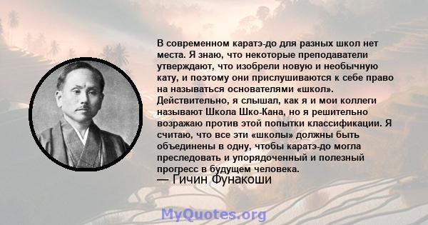 В современном каратэ-до для разных школ нет места. Я знаю, что некоторые преподаватели утверждают, что изобрели новую и необычную кату, и поэтому они прислушиваются к себе право на называться основателями «школ».