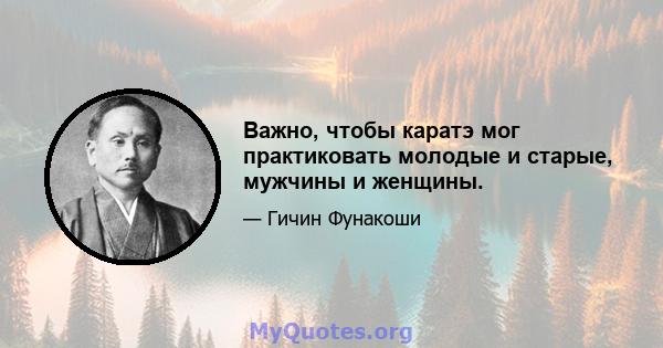 Важно, чтобы каратэ мог практиковать молодые и старые, мужчины и женщины.