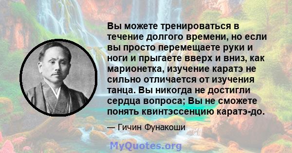 Вы можете тренироваться в течение долгого времени, но если вы просто перемещаете руки и ноги и прыгаете вверх и вниз, как марионетка, изучение каратэ не сильно отличается от изучения танца. Вы никогда не достигли сердца 