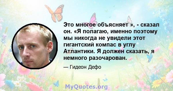 Это многое объясняет », - сказал он. «Я полагаю, именно поэтому мы никогда не увидели этот гигантский компас в углу Атлантики. Я должен сказать, я немного разочарован.