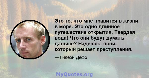 Это то, что мне нравится в жизни в море. Это одно длинное путешествие открытия. Твердая вода! Что они будут думать дальше? Надеюсь, пони, который решает преступления.