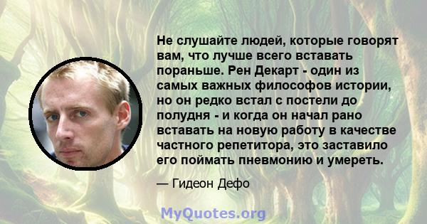 Не слушайте людей, которые говорят вам, что лучше всего вставать пораньше. Рен Декарт - один из самых важных философов истории, но он редко встал с постели до полудня - и когда он начал рано вставать на новую работу в