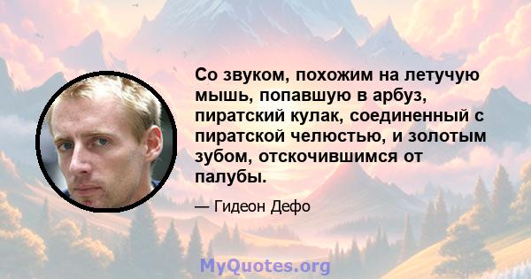 Со звуком, похожим на летучую мышь, попавшую в арбуз, пиратский кулак, соединенный с пиратской челюстью, и золотым зубом, отскочившимся от палубы.