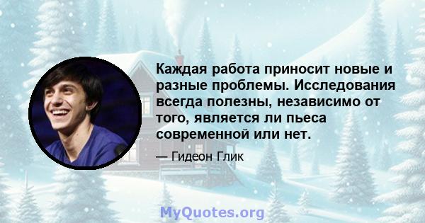 Каждая работа приносит новые и разные проблемы. Исследования всегда полезны, независимо от того, является ли пьеса современной или нет.