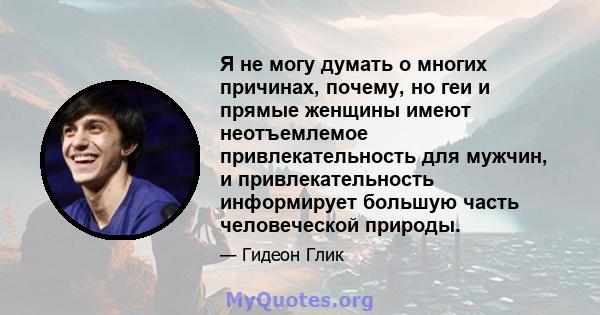 Я не могу думать о многих причинах, почему, но геи и прямые женщины имеют неотъемлемое привлекательность для мужчин, и привлекательность информирует большую часть человеческой природы.