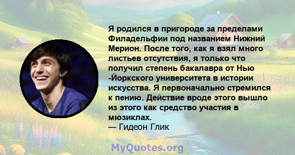 Я родился в пригороде за пределами Филадельфии под названием Нижний Мерион. После того, как я взял много листьев отсутствия, я только что получил степень бакалавра от Нью -Йоркского университета в истории искусства. Я