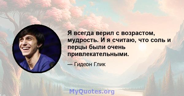 Я всегда верил с возрастом, мудрость. И я считаю, что соль и перцы были очень привлекательными.