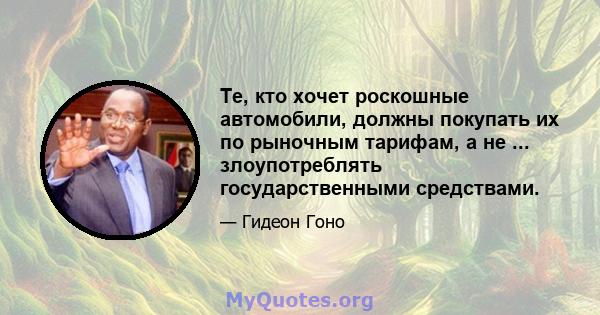 Те, кто хочет роскошные автомобили, должны покупать их по рыночным тарифам, а не ... злоупотреблять государственными средствами.