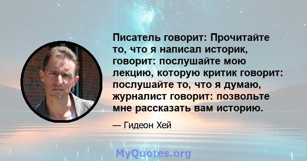 Писатель говорит: Прочитайте то, что я написал историк, говорит: послушайте мою лекцию, которую критик говорит: послушайте то, что я думаю, журналист говорит: позвольте мне рассказать вам историю.