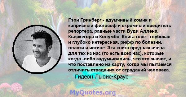 Гэри Гринберг - вдумчивый комик и капризный философ и скромный вредитель репортера, равные части Вуди Аллена, Кьеркегора и Колумбо. Книга горе - глубокая и глубоко интересная, рифф по болезни, власти и истине. Эта книга 