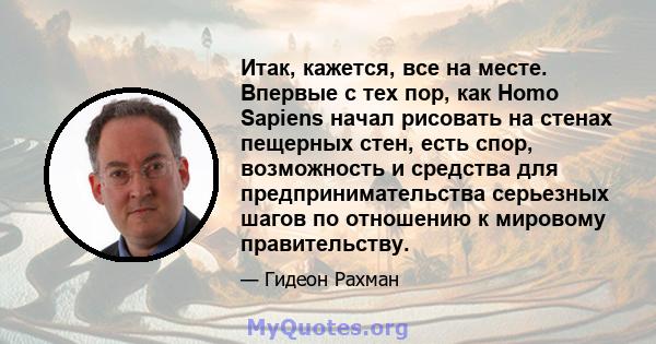 Итак, кажется, все на месте. Впервые с тех пор, как Homo Sapiens начал рисовать на стенах пещерных стен, есть спор, возможность и средства для предпринимательства серьезных шагов по отношению к мировому правительству.