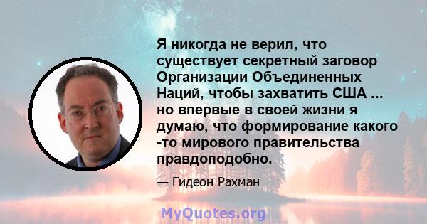 Я никогда не верил, что существует секретный заговор Организации Объединенных Наций, чтобы захватить США ... но впервые в своей жизни я думаю, что формирование какого -то мирового правительства правдоподобно.