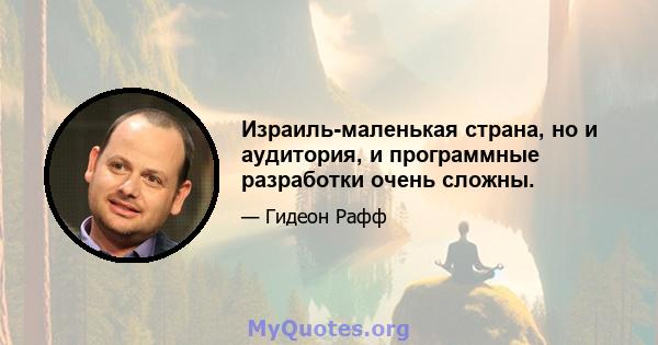 Израиль-маленькая страна, но и аудитория, и программные разработки очень сложны.