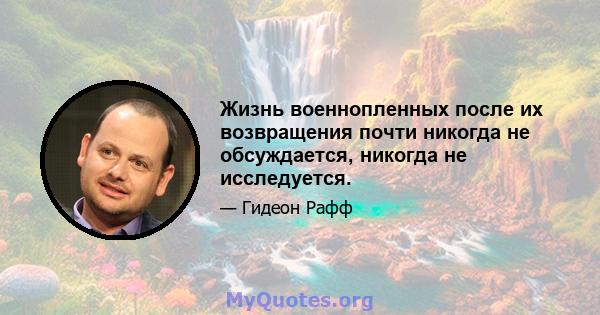 Жизнь военнопленных после их возвращения почти никогда не обсуждается, никогда не исследуется.