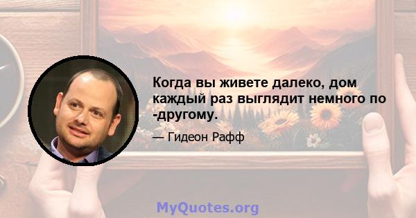 Когда вы живете далеко, дом каждый раз выглядит немного по -другому.