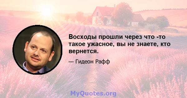 Восходы прошли через что -то такое ужасное, вы не знаете, кто вернется.