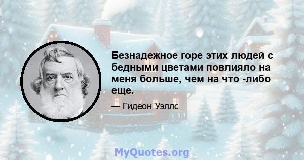 Безнадежное горе этих людей с бедными цветами повлияло на меня больше, чем на что -либо еще.