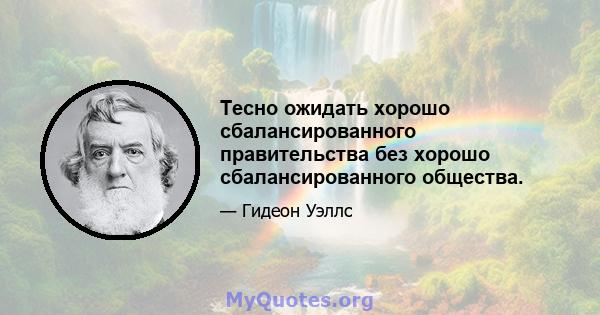 Тесно ожидать хорошо сбалансированного правительства без хорошо сбалансированного общества.