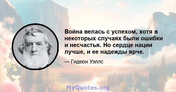 Война велась с успехом, хотя в некоторых случаях были ошибки и несчастья. Но сердце нации лучше, и ее надежды ярче.