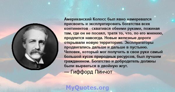 Американский Колосс был явно намеревался присвоить и эксплуатировать богатства всех континентов - схватився обеими руками, пожиная там, где он не посеял, тратя то, что, по его мнению, продлится навсегда. Новые железные