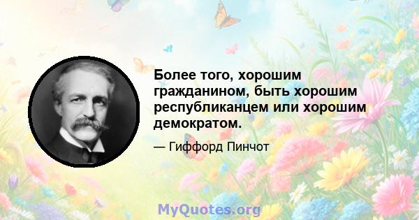 Более того, хорошим гражданином, быть хорошим республиканцем или хорошим демократом.