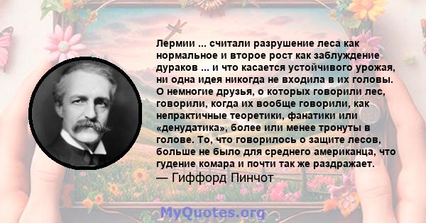 Лермии ... считали разрушение леса как нормальное и второе рост как заблуждение дураков ... и что касается устойчивого урожая, ни одна идея никогда не входила в их головы. О немногие друзья, о которых говорили лес,