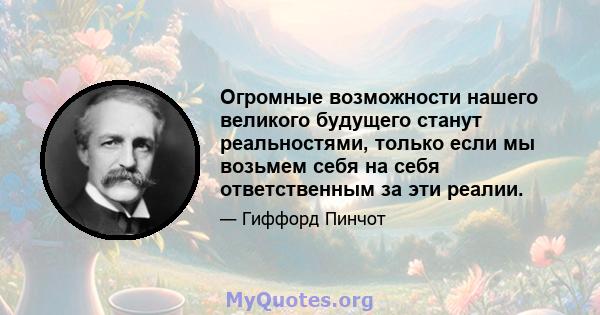 Огромные возможности нашего великого будущего станут реальностями, только если мы возьмем себя на себя ответственным за эти реалии.