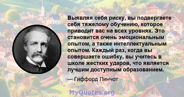 Выявляя себя риску, вы подвергаете себя тяжелому обучению, которое приводит вас на всех уровнях. Это становится очень эмоциональным опытом, а также интеллектуальным опытом. Каждый раз, когда вы совершаете ошибку, вы