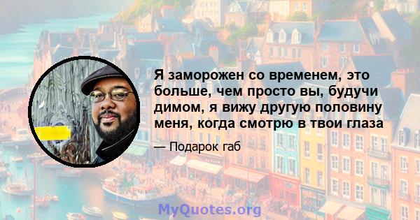 Я заморожен со временем, это больше, чем просто вы, будучи димом, я вижу другую половину меня, когда смотрю в твои глаза