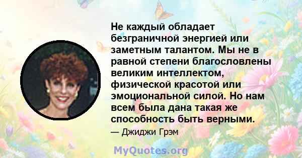 Не каждый обладает безграничной энергией или заметным талантом. Мы не в равной степени благословлены великим интеллектом, физической красотой или эмоциональной силой. Но нам всем была дана такая же способность быть