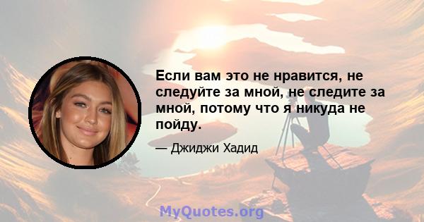 Если вам это не нравится, не следуйте за мной, не следите за мной, потому что я никуда не пойду.