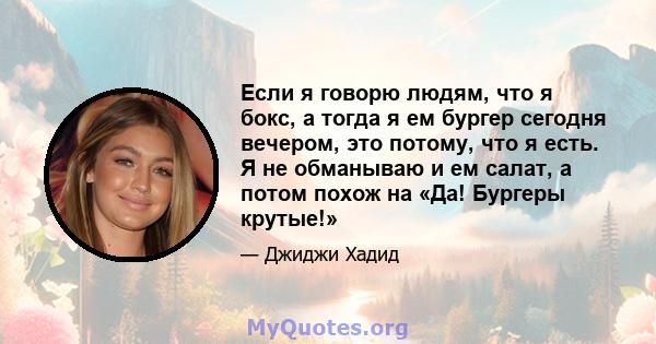 Если я говорю людям, что я бокс, а тогда я ем бургер сегодня вечером, это потому, что я есть. Я не обманываю и ем салат, а потом похож на «Да! Бургеры крутые!»