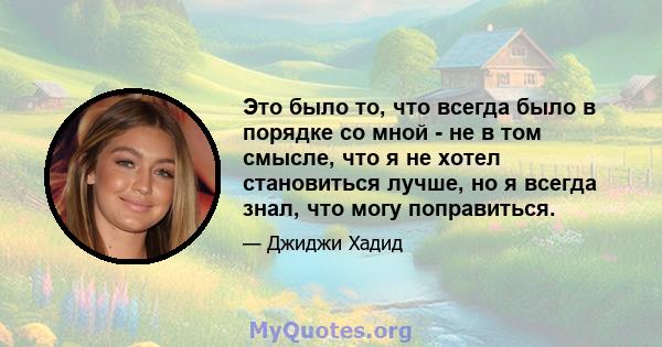 Это было то, что всегда было в порядке со мной - не в том смысле, что я не хотел становиться лучше, но я всегда знал, что могу поправиться.