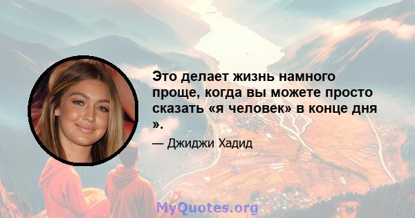 Это делает жизнь намного проще, когда вы можете просто сказать «я человек» в конце дня ».