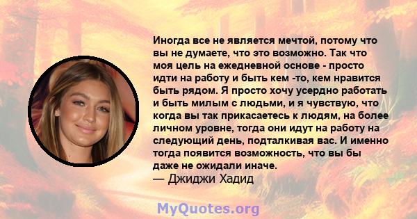 Иногда все не является мечтой, потому что вы не думаете, что это возможно. Так что моя цель на ежедневной основе - просто идти на работу и быть кем -то, кем нравится быть рядом. Я просто хочу усердно работать и быть