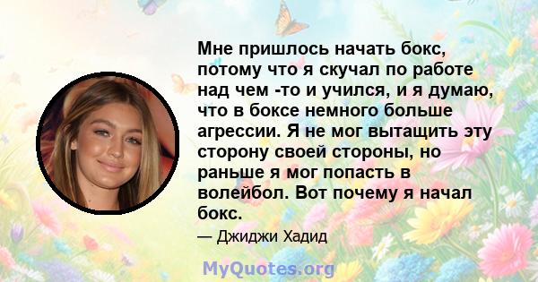 Мне пришлось начать бокс, потому что я скучал по работе над чем -то и учился, и я думаю, что в боксе немного больше агрессии. Я не мог вытащить эту сторону своей стороны, но раньше я мог попасть в волейбол. Вот почему я 