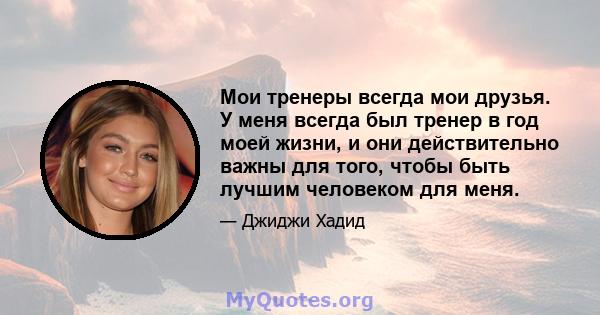 Мои тренеры всегда мои друзья. У меня всегда был тренер в год моей жизни, и они действительно важны для того, чтобы быть лучшим человеком для меня.