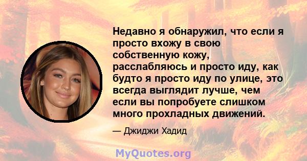 Недавно я обнаружил, что если я просто вхожу в свою собственную кожу, расслабляюсь и просто иду, как будто я просто иду по улице, это всегда выглядит лучше, чем если вы попробуете слишком много прохладных движений.