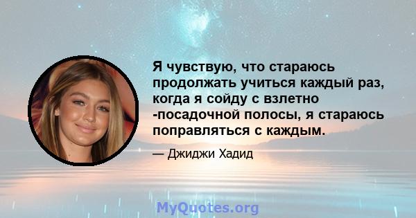 Я чувствую, что стараюсь продолжать учиться каждый раз, когда я сойду с взлетно -посадочной полосы, я стараюсь поправляться с каждым.