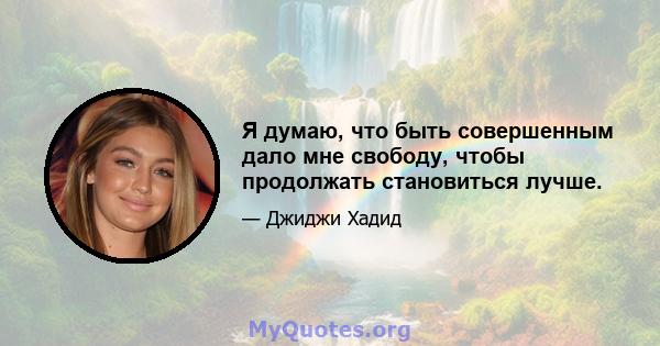 Я думаю, что быть совершенным дало мне свободу, чтобы продолжать становиться лучше.