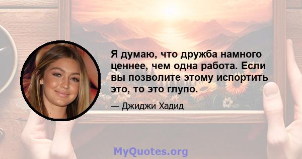 Я думаю, что дружба намного ценнее, чем одна работа. Если вы позволите этому испортить это, то это глупо.