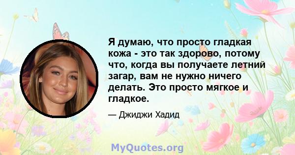 Я думаю, что просто гладкая кожа - это так здорово, потому что, когда вы получаете летний загар, вам не нужно ничего делать. Это просто мягкое и гладкое.