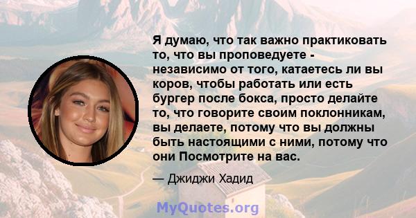 Я думаю, что так важно практиковать то, что вы проповедуете - независимо от того, катаетесь ли вы коров, чтобы работать или есть бургер после бокса, просто делайте то, что говорите своим поклонникам, вы делаете, потому