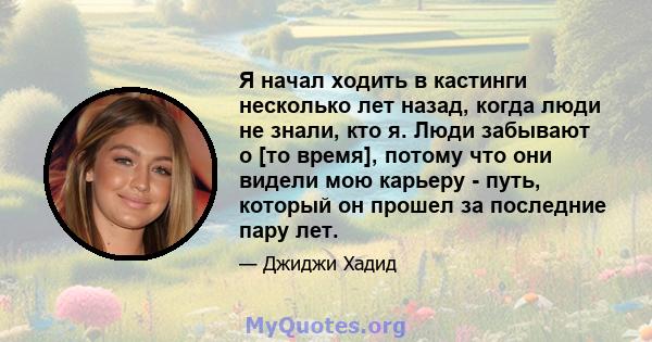 Я начал ходить в кастинги несколько лет назад, когда люди не знали, кто я. Люди забывают о [то время], потому что они видели мою карьеру - путь, который он прошел за последние пару лет.