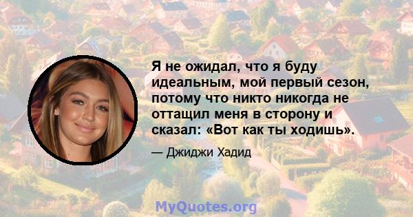 Я не ожидал, что я буду идеальным, мой первый сезон, потому что никто никогда не оттащил меня в сторону и сказал: «Вот как ты ходишь».